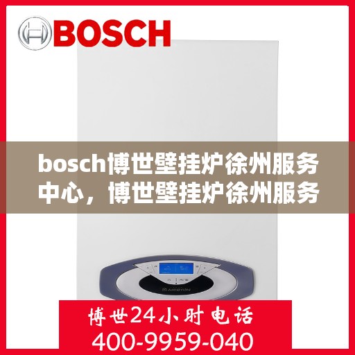 bosch博世壁挂炉徐州服务中心，博世壁挂炉徐州服务中心，专业维修与优质服务并行